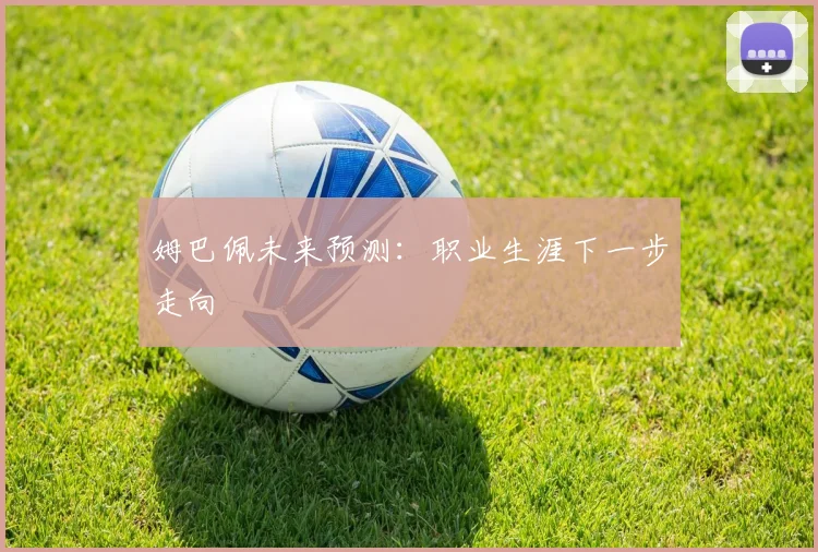 姆巴佩未来预测：职业生涯下一步走向
