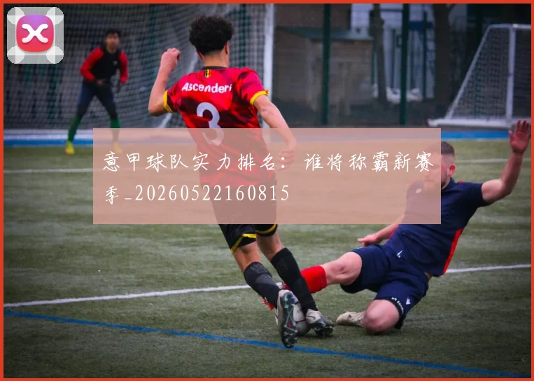 意甲球队实力排名：谁将称霸新赛季_20260522160815