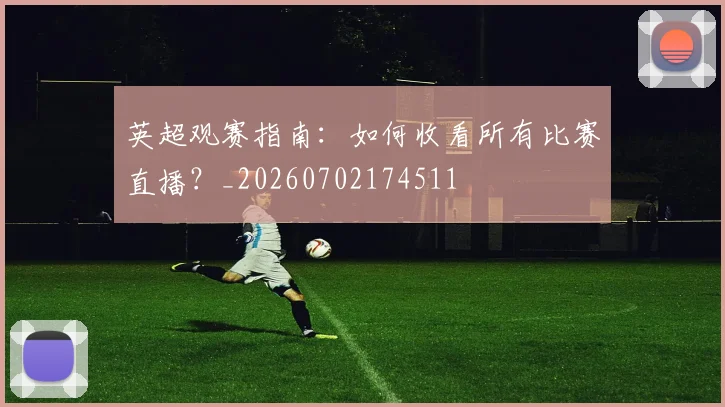 英超观赛指南：如何收看所有比赛直播？_20260702174511