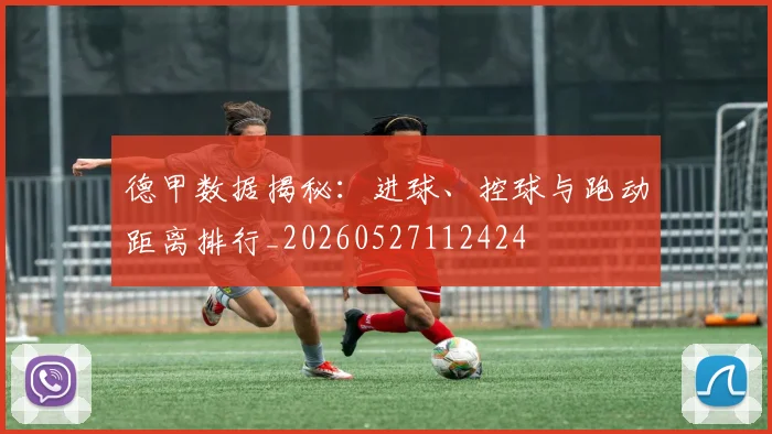 德甲数据揭秘：进球、控球与跑动距离排行_20260527112424