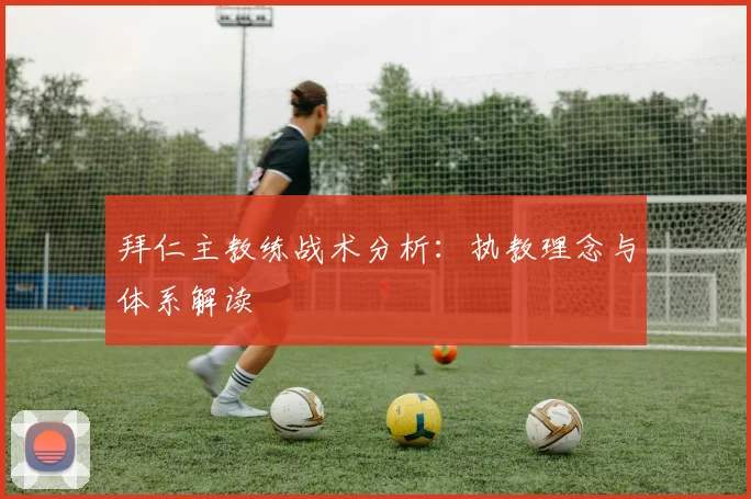 拜仁主教练战术分析：执教理念与体系解读