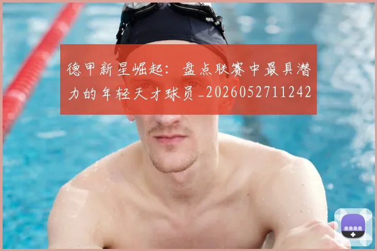 德甲新星崛起：盘点联赛中最具潜力的年轻天才球员_20260527112425