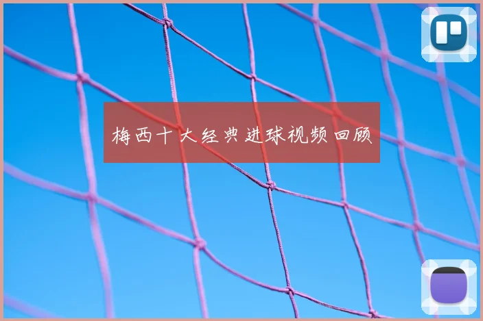 梅西十大经典进球视频回顾