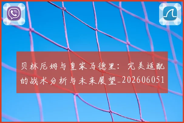 贝林厄姆与皇家马德里：完美适配的战术分析与未来展望_20260605171439