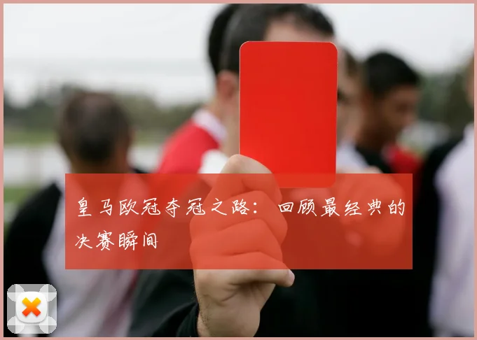 皇马欧冠夺冠之路：回顾最经典的决赛瞬间