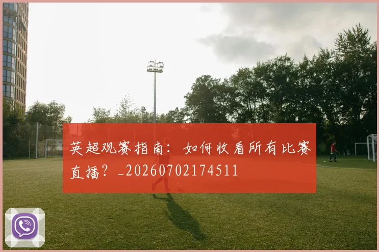 英超观赛指南:如何收看所有比赛直播?_20260702174511