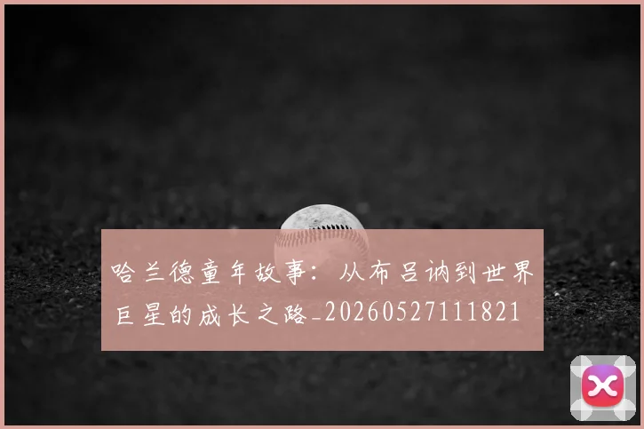 哈兰德童年故事：从布吕讷到世界巨星的成长之路_20260527111821