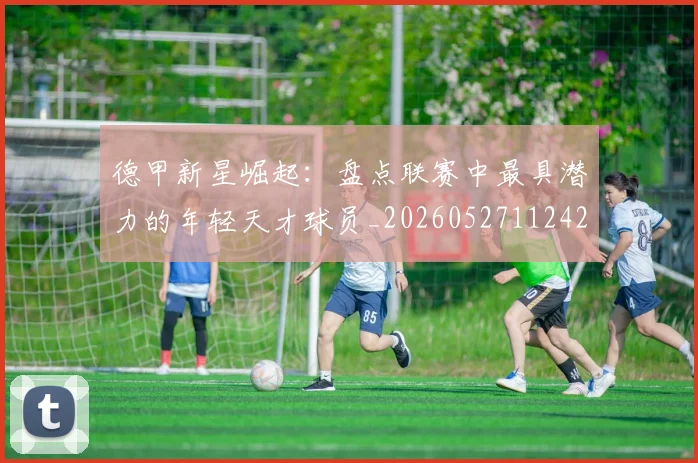 德甲新星崛起：盘点联赛中最具潜力的年轻天才球员_20260527112425