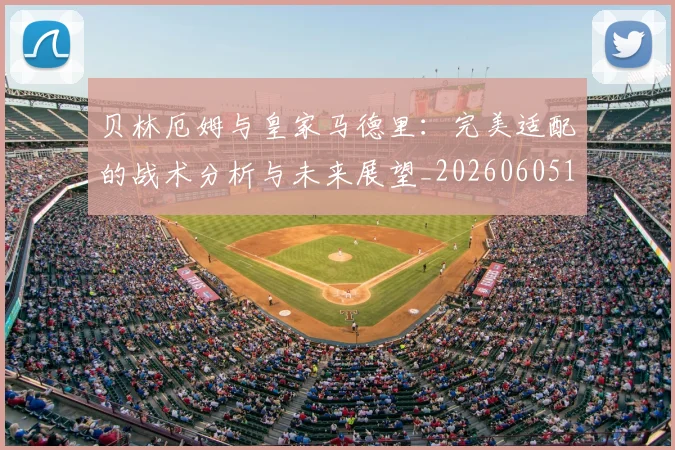 贝林厄姆与皇家马德里：完美适配的战术分析与未来展望_20260605171439