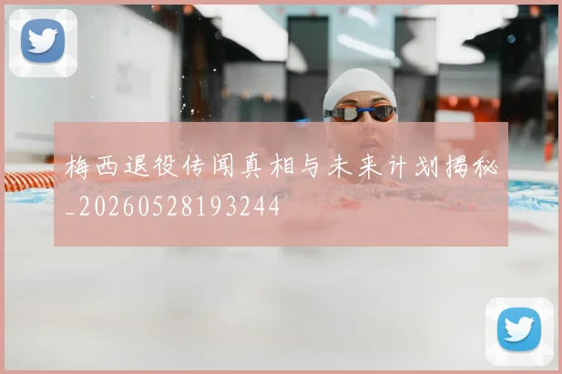 梅西退役传闻真相与未来计划揭秘_20260528193244