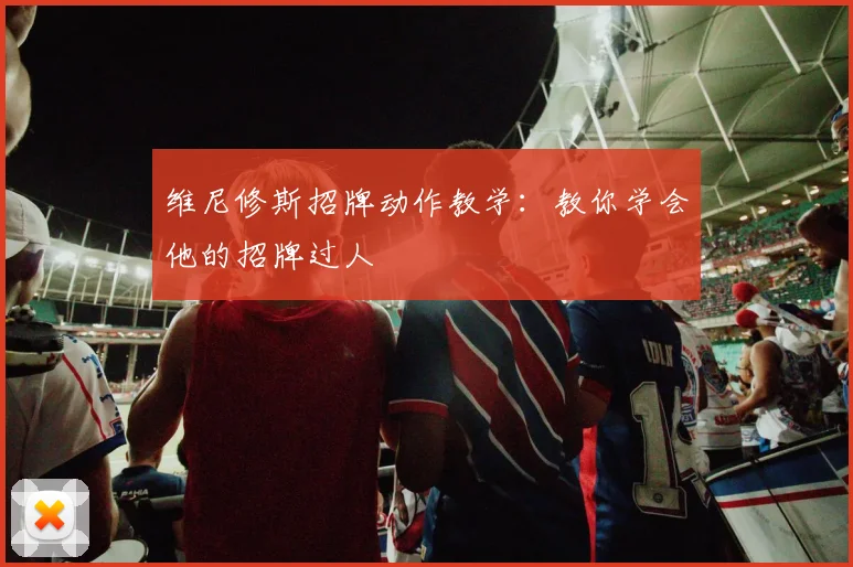 维尼修斯招牌动作教学：教你学会他的招牌过人