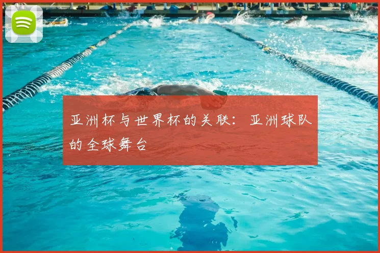 亚洲杯与世界杯的关联：亚洲球队的全球舞台