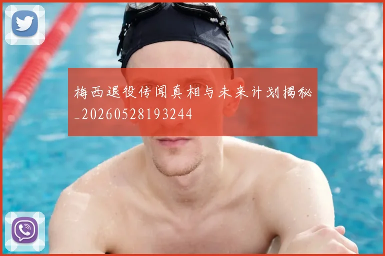 梅西退役传闻真相与未来计划揭秘_20260528193244