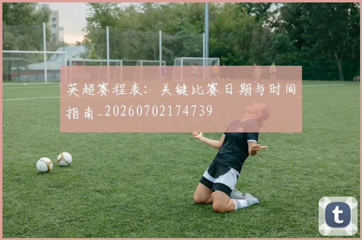 英超赛程表：关键比赛日期与时间指南_20260702174739