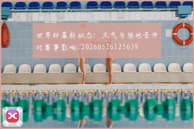 世界杯最新动态：天气与场地条件对赛事影响_20260526125639